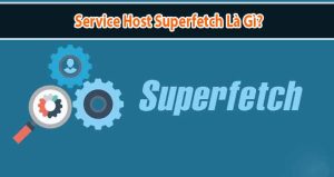 Service Host Superfetch là gì? Cách tắt Superfetch trên máy tính Windows 10