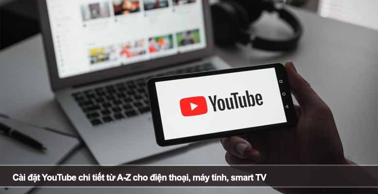 Cài đặt YouTube chi tiết từ A-Z cho điện thoại, máy tính, smart TV