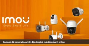 Cách cài đặt camera Imou trên điện thoại và máy tính nhanh chóng
