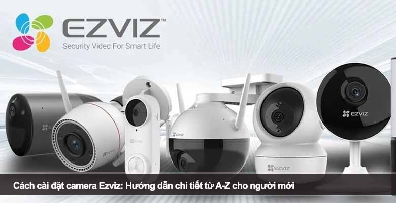 Cách cài đặt camera Ezviz: Hướng dẫn chi tiết từ A-Z cho người mới