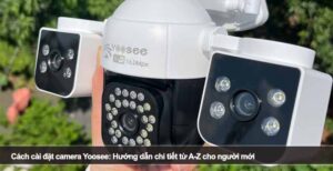 Cách cài đặt camera Yoosee: Hướng dẫn chi tiết từ A-Z cho người mới