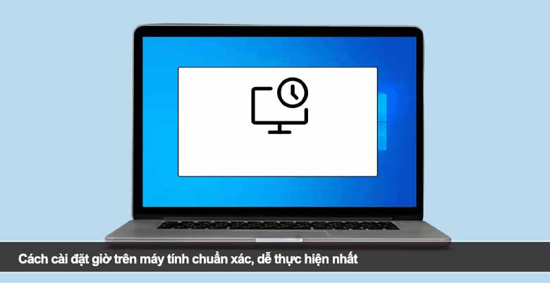 Cách cài đặt giờ trên máy tính chuẩn xác, dễ thực hiện nhất