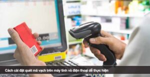 Cách cài đặt quét mã vạch trên máy tính và điện thoại dễ thực hiện