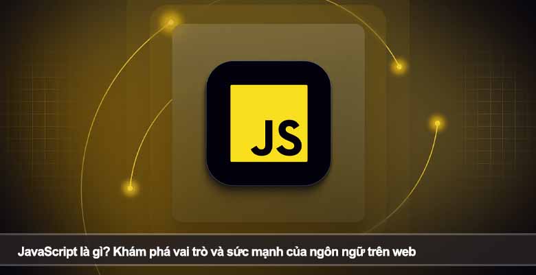 JavaScript là gì? Khám phá vai trò và sức mạnh của ngôn ngữ trên web