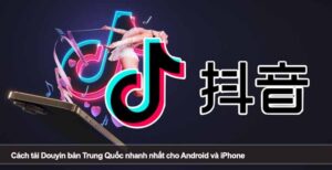 Cách tải Douyin bản Trung Quốc nhanh nhất cho Android và iPhone