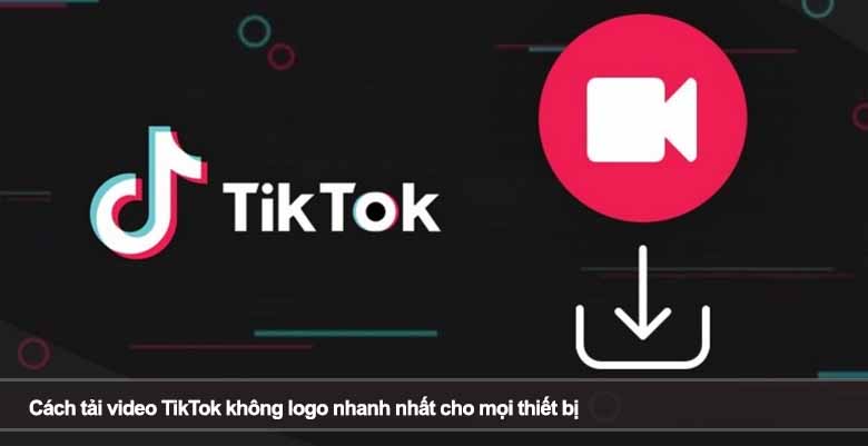 Cách tải video TikTok không logo nhanh nhất cho mọi thiết bị
