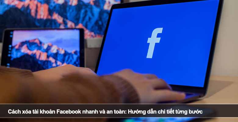 Cách xóa tài khoản Facebook nhanh và an toàn: Hướng dẫn chi tiết từng bước 