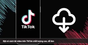 Bật mí cách tải video trên TikTok chất lượng cao, dễ làm