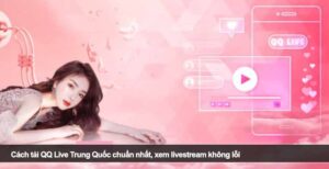 Cách tải QQ Live Trung Quốc chuẩn nhất, xem livestream không lỗi